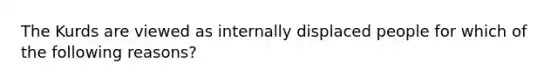 The Kurds are viewed as internally displaced people for which of the following reasons?