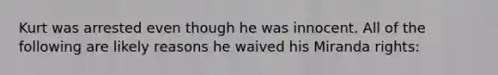 Kurt was arrested even though he was innocent. All of the following are likely reasons he waived his Miranda rights: