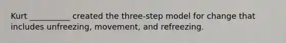 Kurt __________ created the three-step model for change that includes unfreezing, movement, and refreezing.