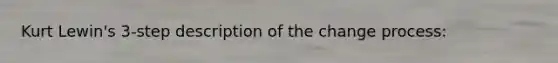 Kurt Lewin's 3-step description of the change process: