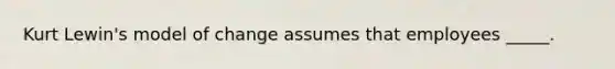 Kurt Lewin's model of change assumes that employees _____.