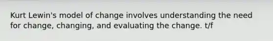 Kurt Lewin's model of change involves understanding the need for change, changing, and evaluating the change. t/f