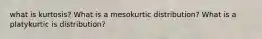 what is kurtosis? What is a mesokurtic distribution? What is a platykurtic is distribution?