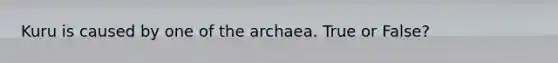 Kuru is caused by one of the archaea. True or False?