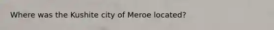 Where was the Kushite city of Meroe located?