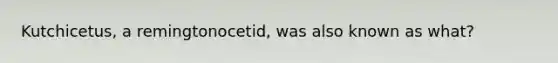 Kutchicetus, a remingtonocetid, was also known as what?
