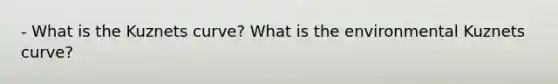 - What is the Kuznets curve? What is the environmental Kuznets curve?