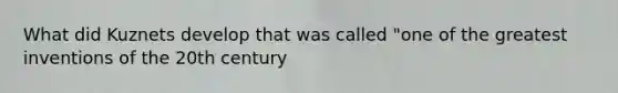 What did Kuznets develop that was called "one of the greatest inventions of the 20th century