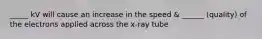 _____ kV will cause an increase in the speed & ______ (quality) of the electrons applied across the x-ray tube