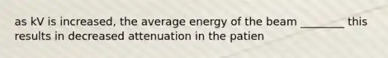 as kV is increased, the average energy of the beam ________ this results in decreased attenuation in the patien