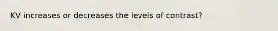 KV increases or decreases the levels of contrast?