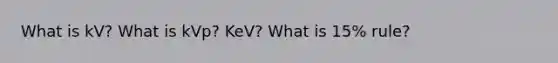 What is kV? What is kVp? KeV? What is 15% rule?