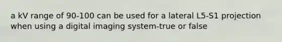 a kV range of 90-100 can be used for a lateral L5-S1 projection when using a digital imaging system-true or false