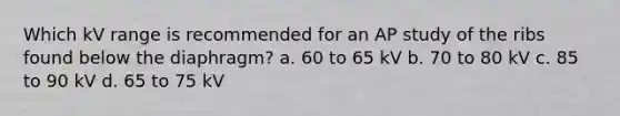 Which kV range is recommended for an AP study of the ribs found below the diaphragm? a. 60 to 65 kV b. 70 to 80 kV c. 85 to 90 kV d. 65 to 75 kV