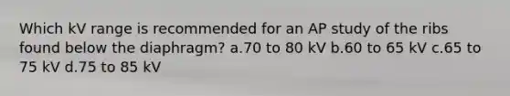 Which kV range is recommended for an AP study of the ribs found below the diaphragm? a.70 to 80 kV b.60 to 65 kV c.65 to 75 kV d.75 to 85 kV