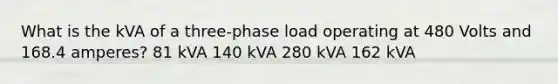 What is the kVA of a three-phase load operating at 480 Volts and 168.4 amperes? 81 kVA 140 kVA 280 kVA 162 kVA