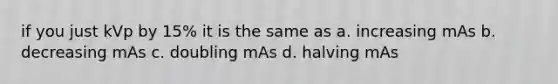 if you just kVp by 15% it is the same as a. increasing mAs b. decreasing mAs c. doubling mAs d. halving mAs