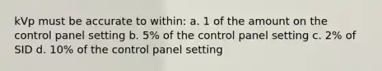 kVp must be accurate to within: a. 1 of the amount on the control panel setting b. 5% of the control panel setting c. 2% of SID d. 10% of the control panel setting