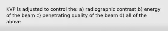 KVP is adjusted to control the: a) radiographic contrast b) energy of the beam c) penetrating quality of the beam d) all of the above