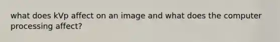 what does kVp affect on an image and what does the computer processing affect?