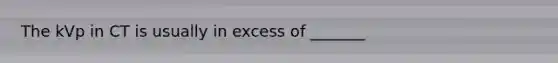 The kVp in CT is usually in excess of _______