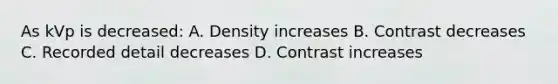 As kVp is decreased: A. Density increases B. Contrast decreases C. Recorded detail decreases D. Contrast increases