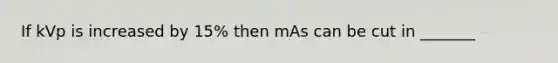 If kVp is increased by 15% then mAs can be cut in _______