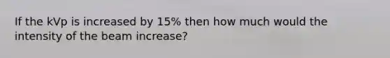 If the kVp is increased by 15% then how much would the intensity of the beam increase?