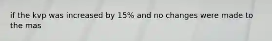 if the kvp was increased by 15% and no changes were made to the mas