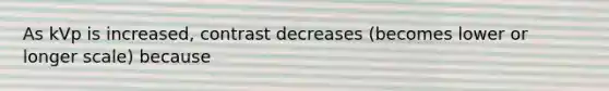 As kVp is increased, contrast decreases (becomes lower or longer scale) because