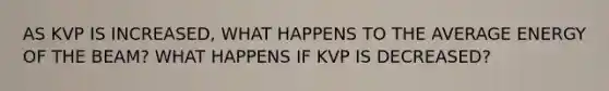 AS KVP IS INCREASED, WHAT HAPPENS TO THE AVERAGE ENERGY OF THE BEAM? WHAT HAPPENS IF KVP IS DECREASED?