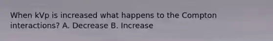 When kVp is increased what happens to the Compton interactions? A. Decrease B. Increase