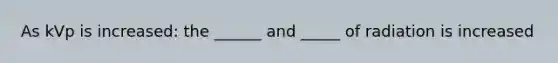 As kVp is increased: the ______ and _____ of radiation is increased