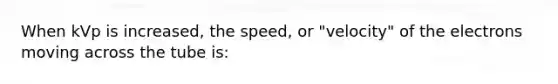 When kVp is increased, the speed, or "velocity" of the electrons moving across the tube is: