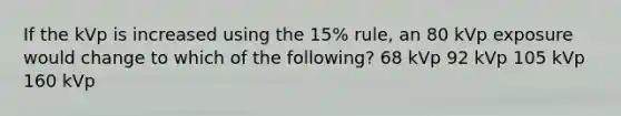 If the kVp is increased using the 15% rule, an 80 kVp exposure would change to which of the following? 68 kVp 92 kVp 105 kVp 160 kVp