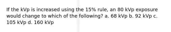 If the kVp is increased using the 15% rule, an 80 kVp exposure would change to which of the following? a. 68 kVp b. 92 kVp c. 105 kVp d. 160 kVp