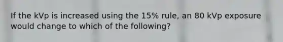 If the kVp is increased using the 15% rule, an 80 kVp exposure would change to which of the following?