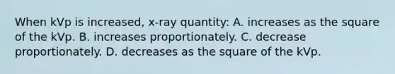 When kVp is increased, x-ray quantity: A. increases as the square of the kVp. B. increases proportionately. C. decrease proportionately. D. decreases as the square of the kVp.