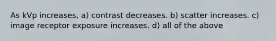 As kVp increases, a) contrast decreases. b) scatter increases. c) image receptor exposure increases. d) all of the above