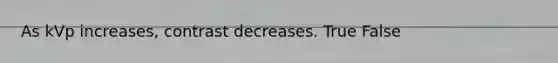 As kVp increases, contrast decreases. True False