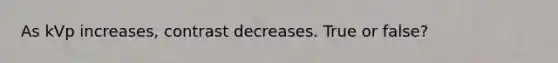 As kVp increases, contrast decreases. True or false?