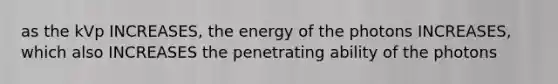 as the kVp INCREASES, the energy of the photons INCREASES, which also INCREASES the penetrating ability of the photons