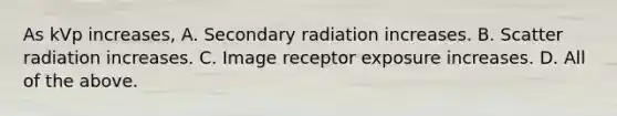 As kVp increases, A. Secondary radiation increases. B. Scatter radiation increases. C. Image receptor exposure increases. D. All of the above.