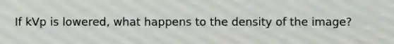 If kVp is lowered, what happens to the density of the image?