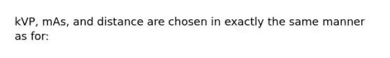 kVP, mAs, and distance are chosen in exactly the same manner as for: