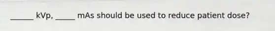 ______ kVp, _____ mAs should be used to reduce patient dose?