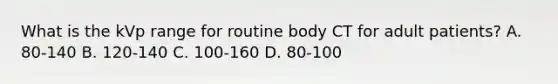 What is the kVp range for routine body CT for adult patients? A. 80-140 B. 120-140 C. 100-160 D. 80-100