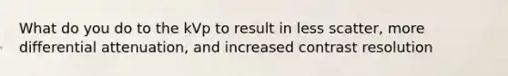 What do you do to the kVp to result in less scatter, more differential attenuation, and increased contrast resolution