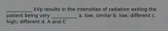 ___________ kVp results in the intensities of radiation exiting the patient being very ___________ a. low; similar b. low; different c. high; different d. A and C