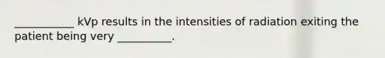 ___________ kVp results in the intensities of radiation exiting the patient being very __________.